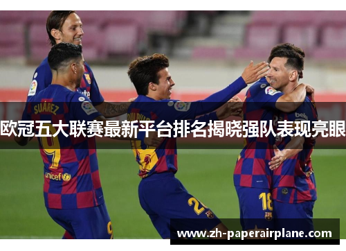 欧冠五大联赛最新平台排名揭晓强队表现亮眼 欧冠五大联赛最新平台排名揭晓强队表现亮眼