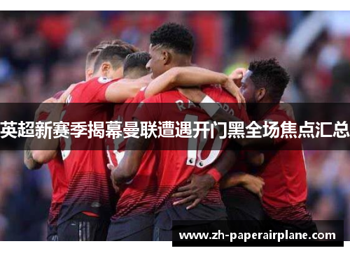 英超新赛季揭幕曼联遭遇开门黑全场焦点汇总 英超新赛季揭幕曼联遭遇开门黑全场焦点汇总